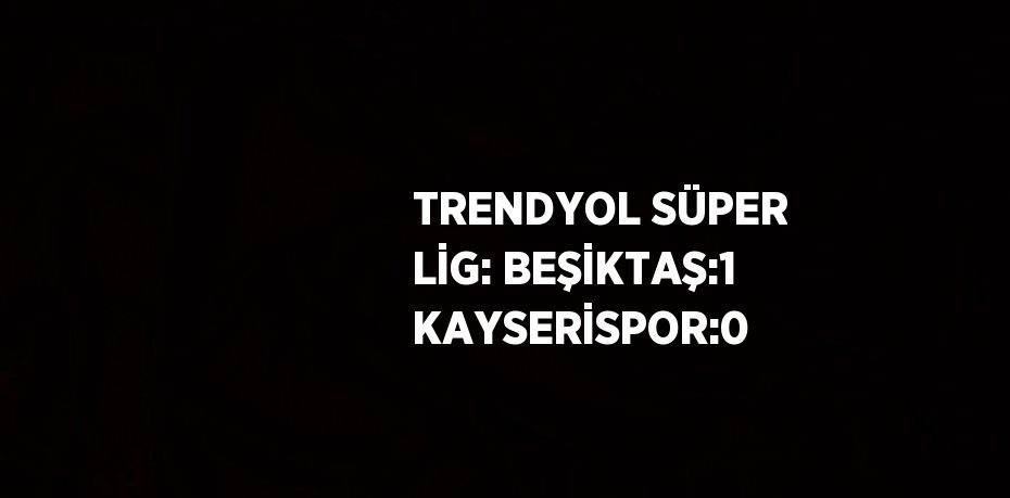 TRENDYOL SÜPER LİG: BEŞİKTAŞ:1 KAYSERİSPOR:0