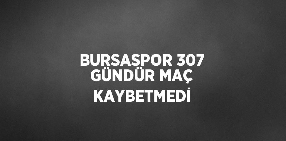 BURSASPOR 307 GÜNDÜR MAÇ KAYBETMEDİ