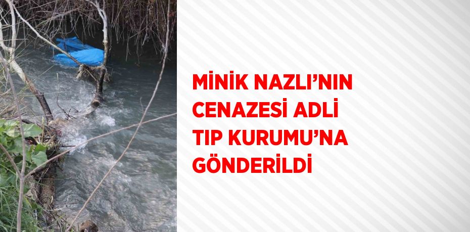 MİNİK NAZLI’NIN CENAZESİ ADLİ TIP KURUMU’NA GÖNDERİLDİ