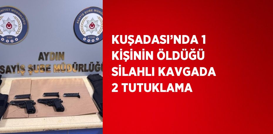 KUŞADASI’NDA 1 KİŞİNİN ÖLDÜĞÜ SİLAHLI KAVGADA 2 TUTUKLAMA