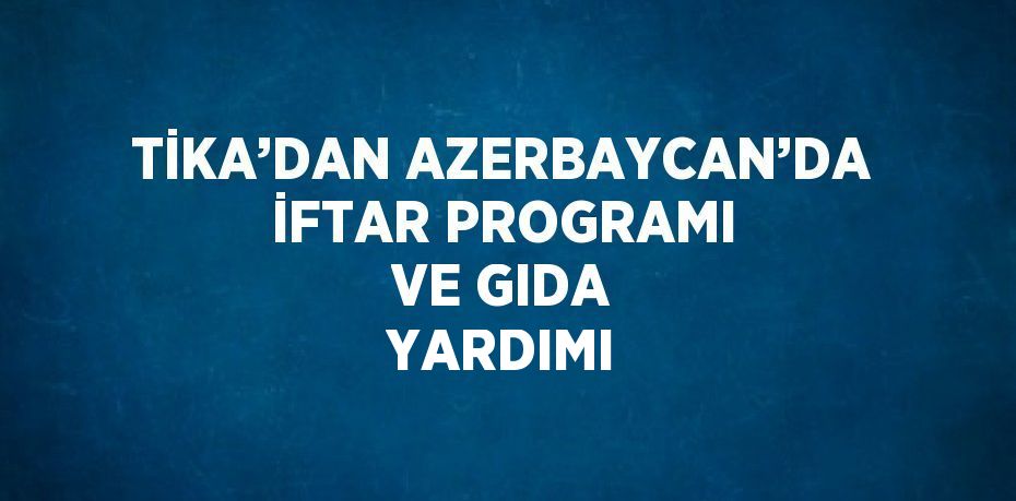TİKA’DAN AZERBAYCAN’DA İFTAR PROGRAMI VE GIDA YARDIMI