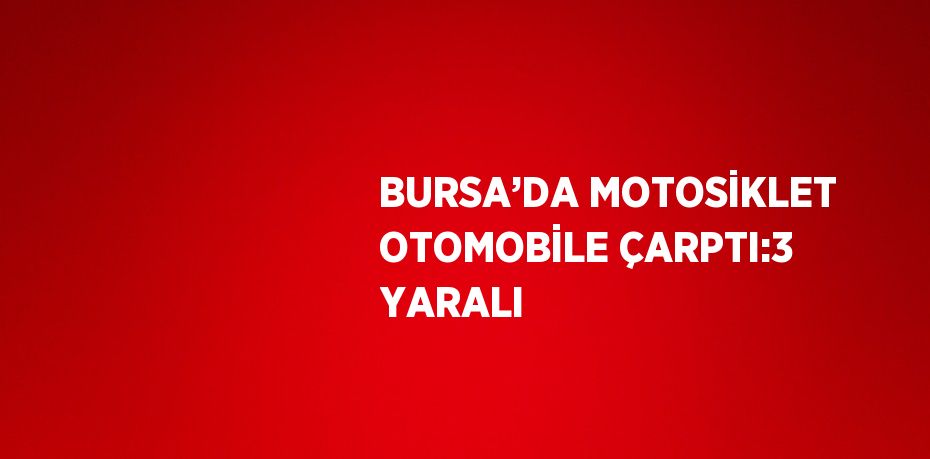 BURSA’DA MOTOSİKLET OTOMOBİLE ÇARPTI:3 YARALI