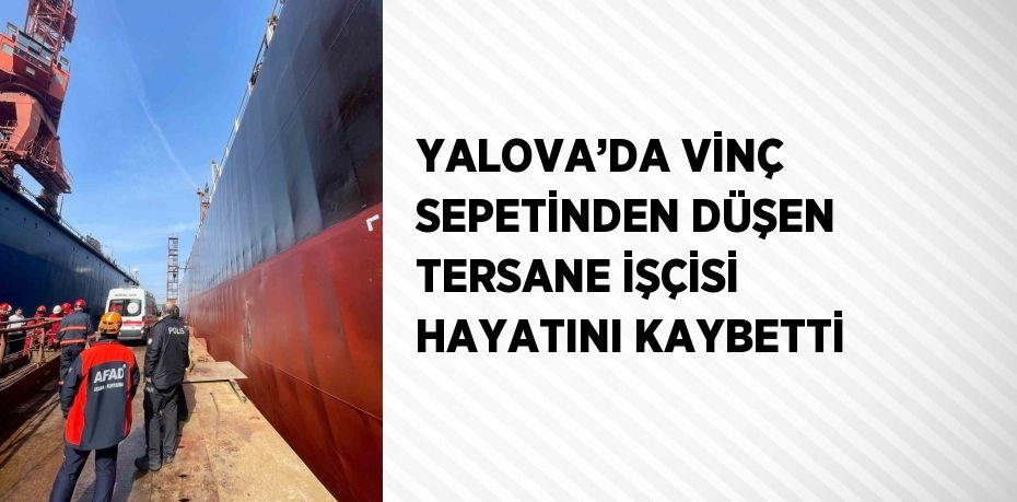 YALOVA’DA VİNÇ SEPETİNDEN DÜŞEN TERSANE İŞÇİSİ HAYATINI KAYBETTİ