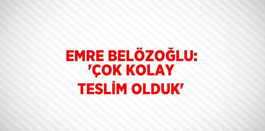 EMRE BELÖZOĞLU: 'ÇOK KOLAY TESLİM OLDUK'