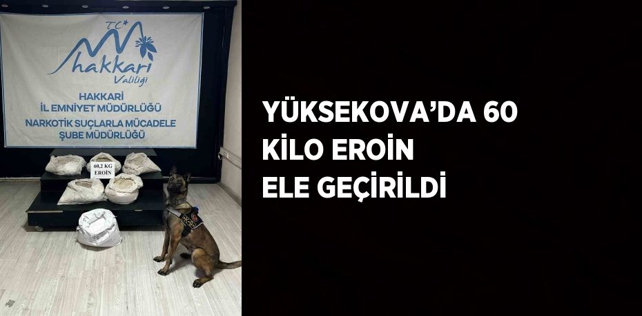 YÜKSEKOVA’DA 60 KİLO EROİN ELE GEÇİRİLDİ