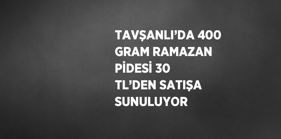 TAVŞANLI’DA 400 GRAM RAMAZAN PİDESİ 30 TL’DEN SATIŞA SUNULUYOR