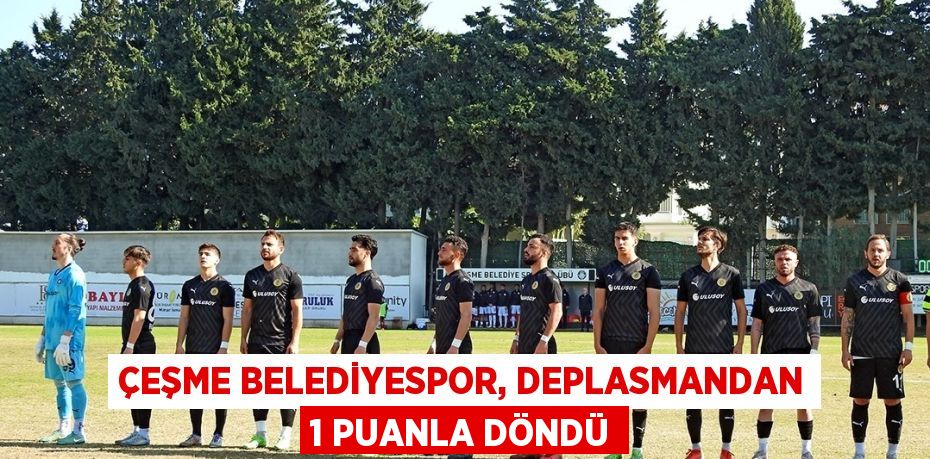 ÇEŞME BELEDİYESPOR, DEPLASMANDAN 1 PUANLA DÖNDÜ