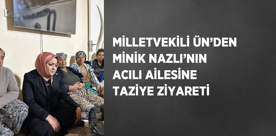 MİLLETVEKİLİ ÜN’DEN MİNİK NAZLI’NIN ACILI AİLESİNE TAZİYE ZİYARETİ