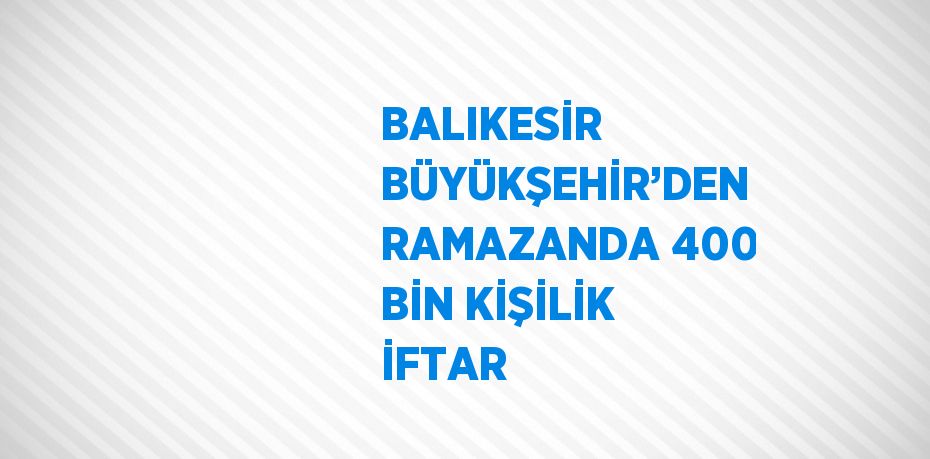 BALIKESİR BÜYÜKŞEHİR’DEN RAMAZANDA 400 BİN KİŞİLİK İFTAR