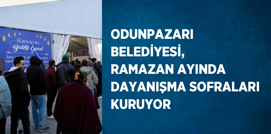 ODUNPAZARI BELEDİYESİ, RAMAZAN AYINDA DAYANIŞMA SOFRALARI KURUYOR