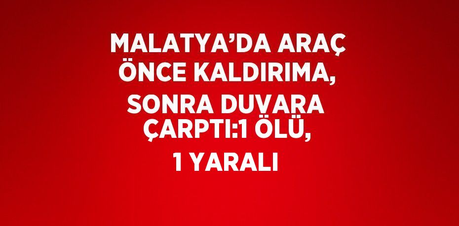 MALATYA’DA ARAÇ ÖNCE KALDIRIMA, SONRA DUVARA ÇARPTI:1 ÖLÜ, 1 YARALI