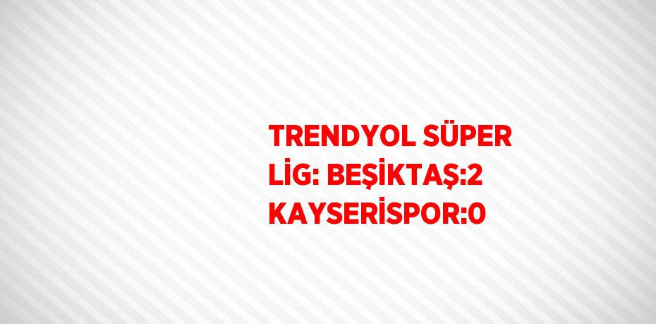 TRENDYOL SÜPER LİG: BEŞİKTAŞ:2 KAYSERİSPOR:0