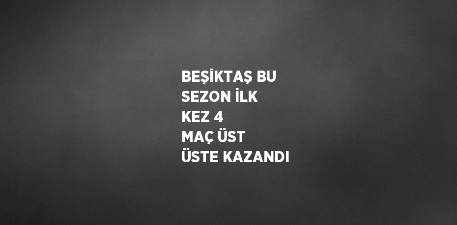 BEŞİKTAŞ BU SEZON İLK KEZ 4 MAÇ ÜST ÜSTE KAZANDI