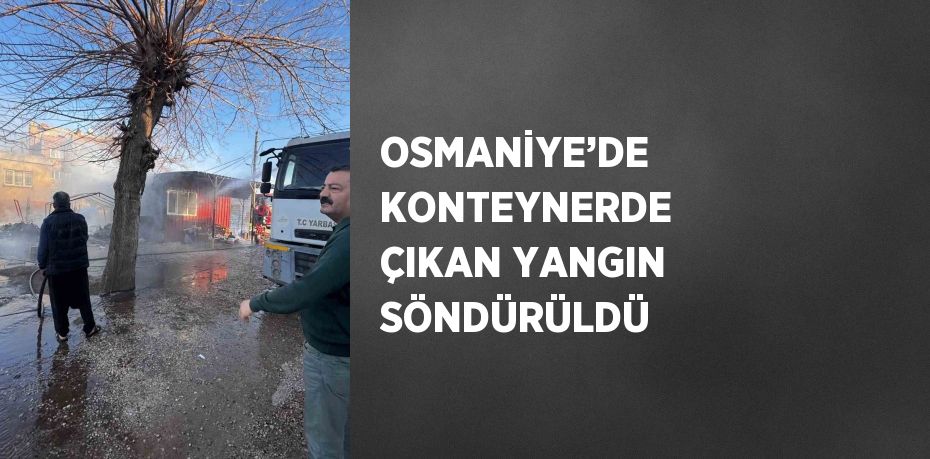 OSMANİYE’DE KONTEYNERDE ÇIKAN YANGIN SÖNDÜRÜLDÜ