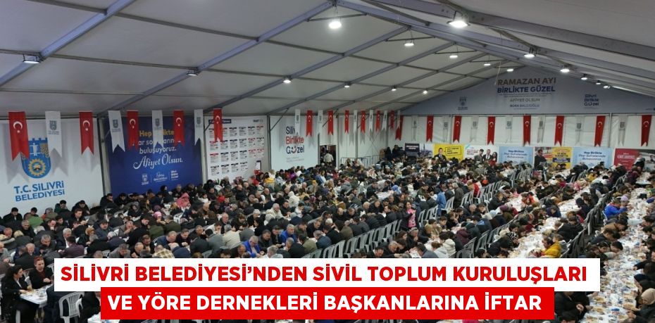 SİLİVRİ BELEDİYESİ’NDEN SİVİL TOPLUM KURULUŞLARI VE YÖRE DERNEKLERİ BAŞKANLARINA İFTAR