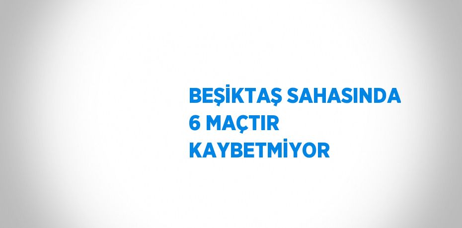 BEŞİKTAŞ SAHASINDA 6 MAÇTIR KAYBETMİYOR