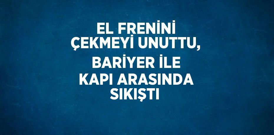 EL FRENİNİ ÇEKMEYİ UNUTTU, BARİYER İLE KAPI ARASINDA SIKIŞTI