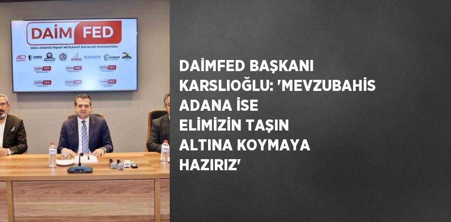 DAİMFED BAŞKANI KARSLIOĞLU: 'MEVZUBAHİS ADANA İSE ELİMİZİN TAŞIN ALTINA KOYMAYA HAZIRIZ'