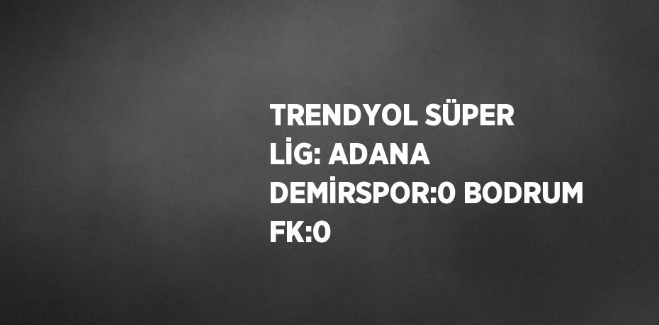 TRENDYOL SÜPER LİG: ADANA DEMİRSPOR:0 BODRUM FK:0
