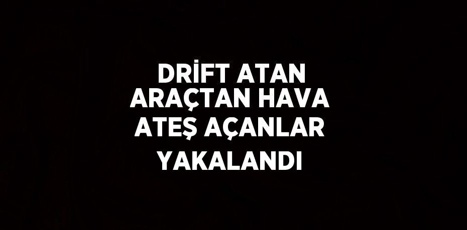 DRİFT ATAN ARAÇTAN HAVA ATEŞ AÇANLAR YAKALANDI