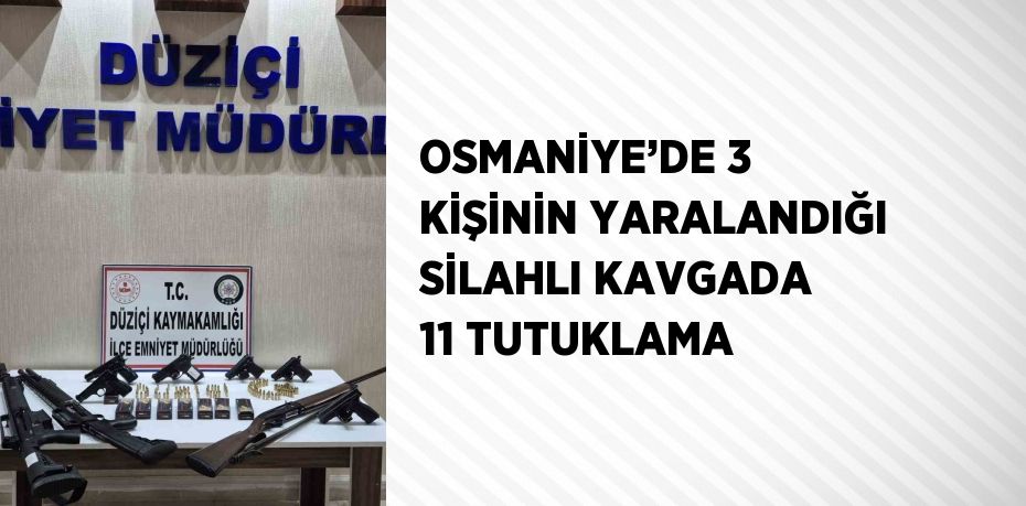 OSMANİYE’DE 3 KİŞİNİN YARALANDIĞI SİLAHLI KAVGADA 11 TUTUKLAMA