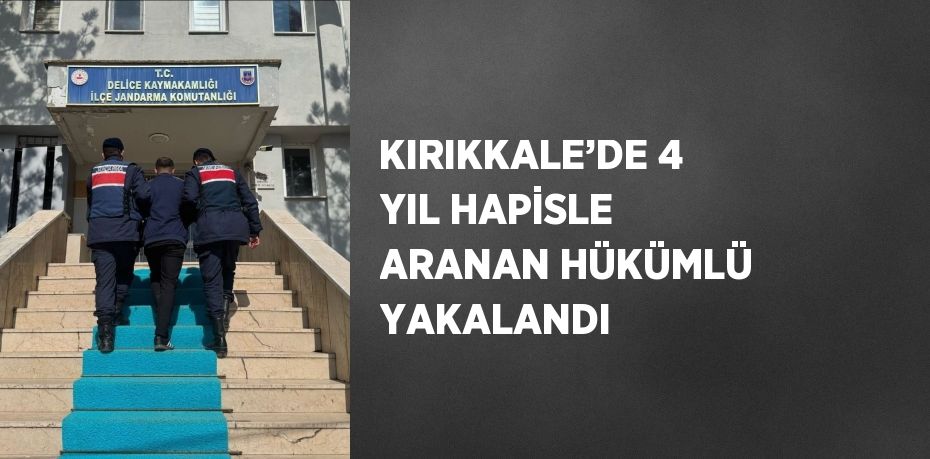 KIRIKKALE’DE 4 YIL HAPİSLE ARANAN HÜKÜMLÜ YAKALANDI