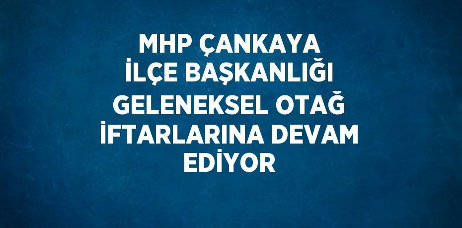 MHP ÇANKAYA İLÇE BAŞKANLIĞI GELENEKSEL OTAĞ İFTARLARINA DEVAM EDİYOR