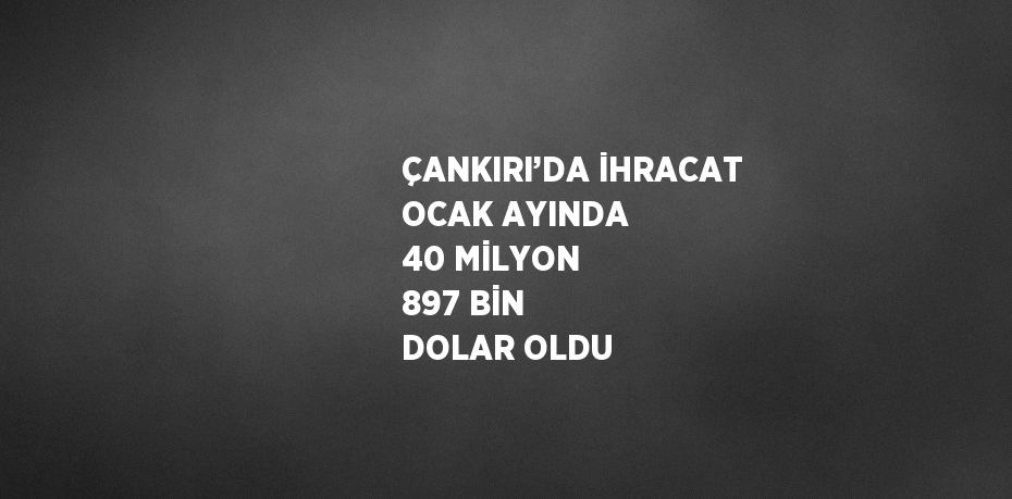 ÇANKIRI’DA İHRACAT OCAK AYINDA 40 MİLYON 897 BİN DOLAR OLDU