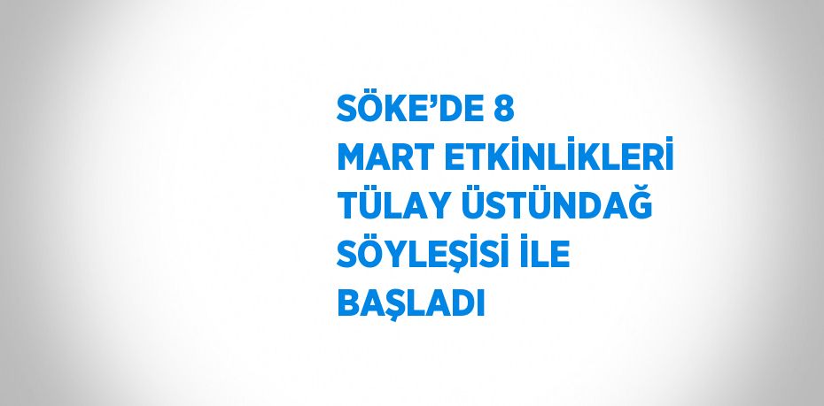 SÖKE’DE 8 MART ETKİNLİKLERİ TÜLAY ÜSTÜNDAĞ SÖYLEŞİSİ İLE BAŞLADI