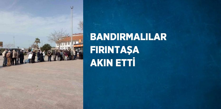 BANDIRMALILAR FIRINTAŞA AKIN ETTİ