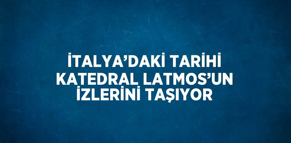 İTALYA’DAKİ TARİHİ KATEDRAL LATMOS’UN İZLERİNİ TAŞIYOR