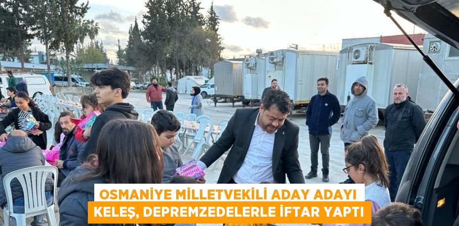 OSMANİYE MİLLETVEKİLİ ADAY ADAYI KELEŞ, DEPREMZEDELERLE İFTAR YAPTI