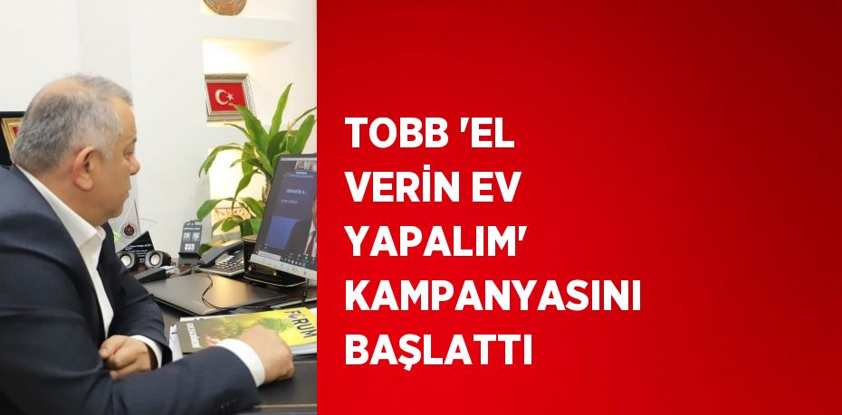 TOBB 'EL VERİN EV YAPALIM' KAMPANYASINI BAŞLATTI