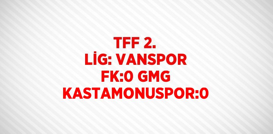 TFF 2. LİG: VANSPOR FK:0 GMG KASTAMONUSPOR:0