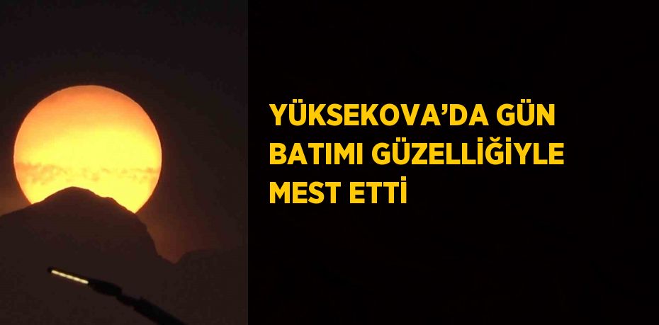 YÜKSEKOVA’DA GÜN BATIMI GÜZELLİĞİYLE MEST ETTİ