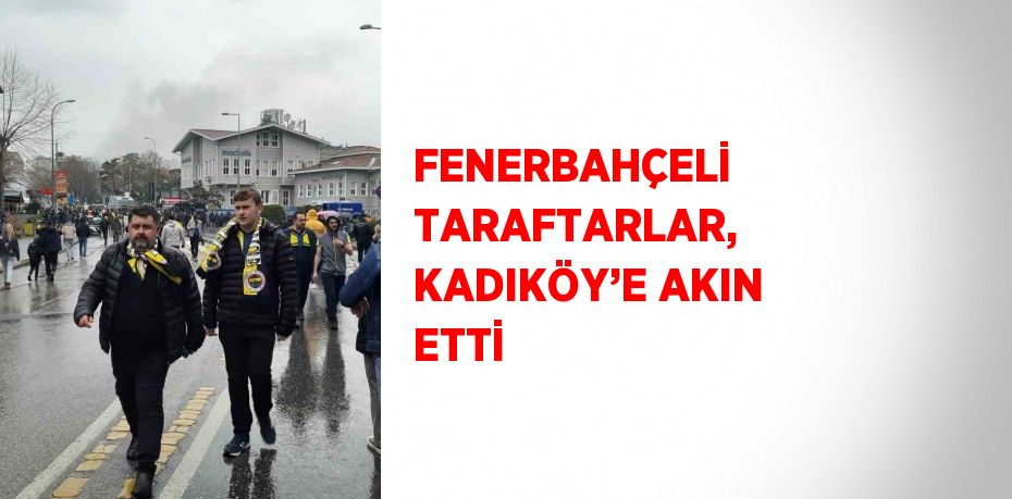 FENERBAHÇELİ TARAFTARLAR, KADIKÖY’E AKIN ETTİ