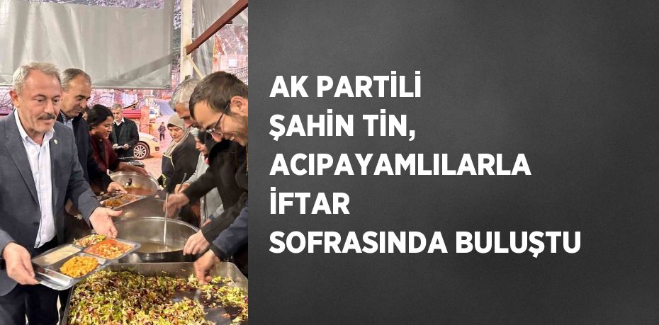 AK PARTİLİ ŞAHİN TİN, ACIPAYAMLILARLA İFTAR SOFRASINDA BULUŞTU