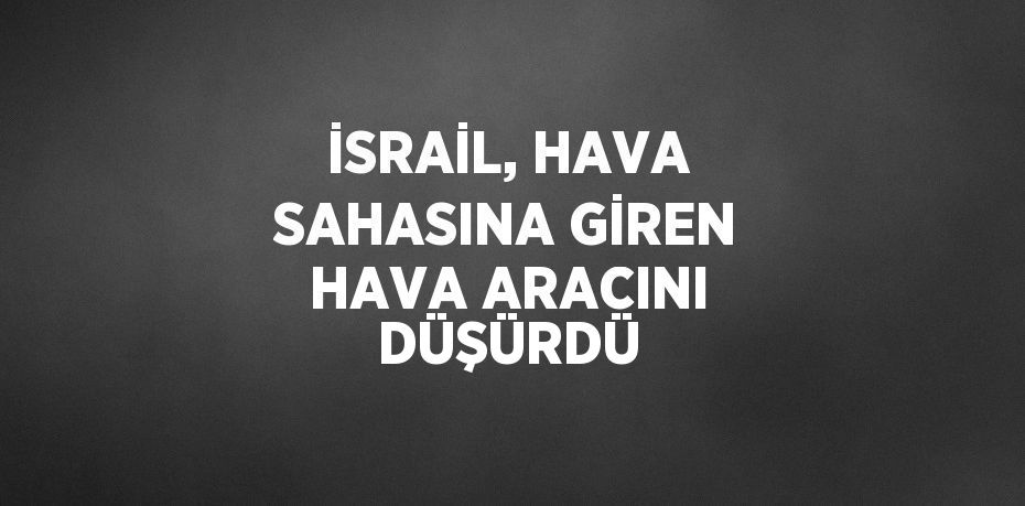 İSRAİL, HAVA SAHASINA GİREN HAVA ARACINI DÜŞÜRDÜ