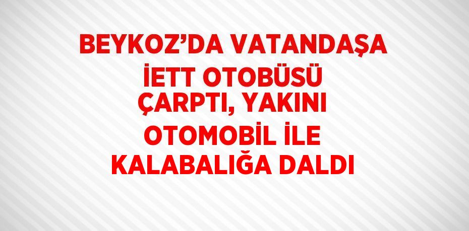 BEYKOZ’DA VATANDAŞA İETT OTOBÜSÜ ÇARPTI, YAKINI OTOMOBİL İLE KALABALIĞA DALDI