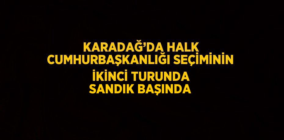 KARADAĞ’DA HALK CUMHURBAŞKANLIĞI SEÇİMİNİN İKİNCİ TURUNDA SANDIK BAŞINDA