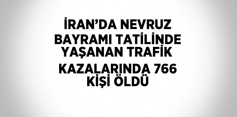 İRAN’DA NEVRUZ BAYRAMI TATİLİNDE YAŞANAN TRAFİK KAZALARINDA 766 KİŞİ ÖLDÜ