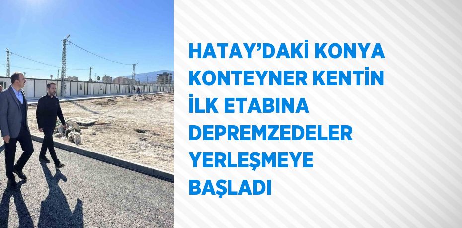 HATAY’DAKİ KONYA KONTEYNER KENTİN İLK ETABINA DEPREMZEDELER YERLEŞMEYE BAŞLADI