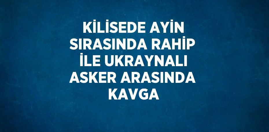 KİLİSEDE AYİN SIRASINDA RAHİP İLE UKRAYNALI ASKER ARASINDA KAVGA