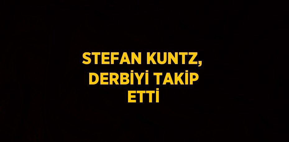 STEFAN KUNTZ, DERBİYİ TAKİP ETTİ