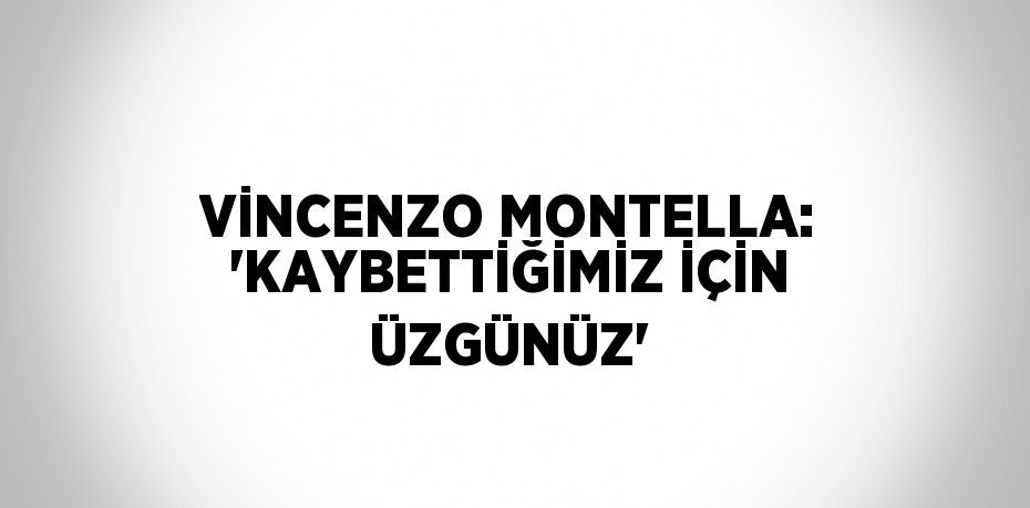 VİNCENZO MONTELLA: 'KAYBETTİĞİMİZ İÇİN ÜZGÜNÜZ'