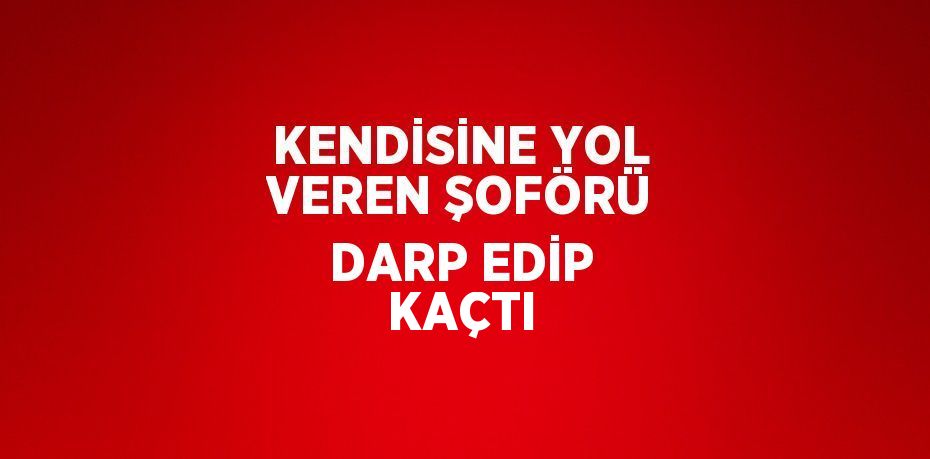 KENDİSİNE YOL VEREN ŞOFÖRÜ DARP EDİP KAÇTI