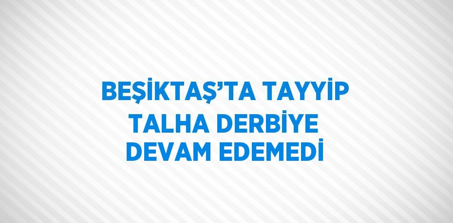 BEŞİKTAŞ’TA TAYYİP TALHA DERBİYE DEVAM EDEMEDİ