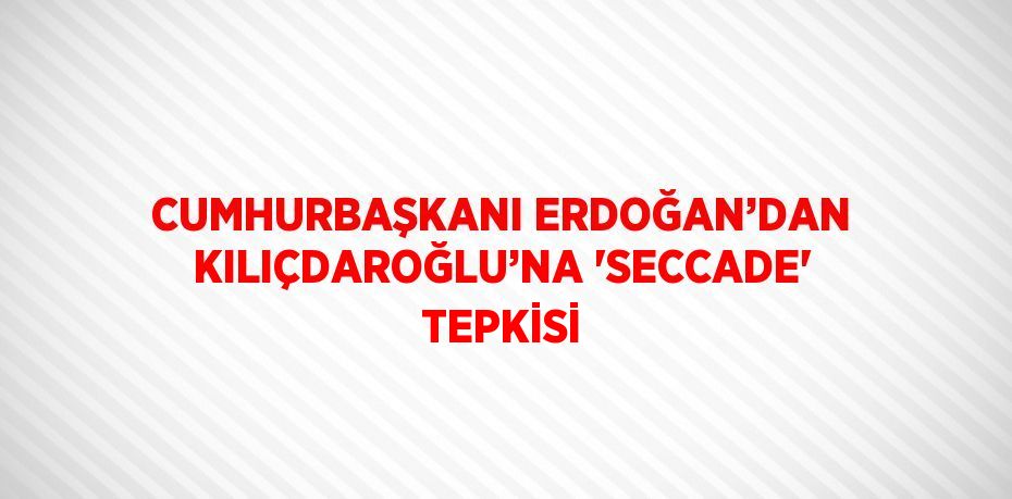 CUMHURBAŞKANI ERDOĞAN’DAN KILIÇDAROĞLU’NA 'SECCADE' TEPKİSİ