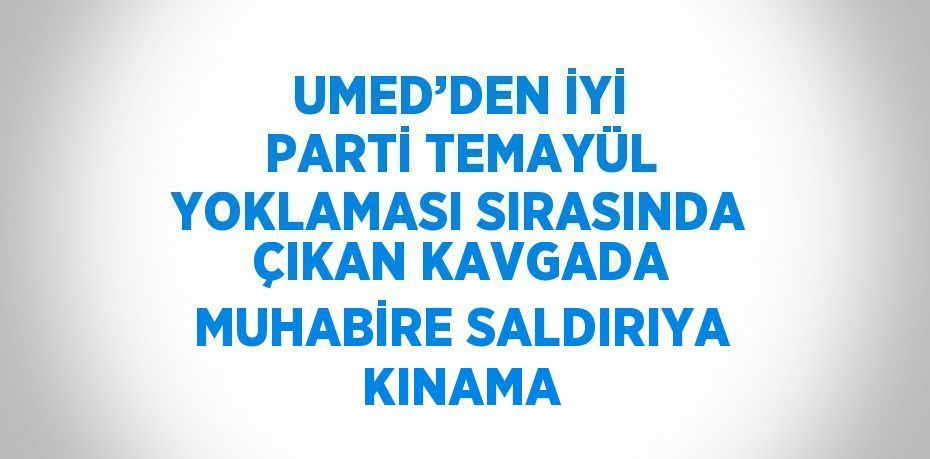 UMED’DEN İYİ PARTİ TEMAYÜL YOKLAMASI SIRASINDA ÇIKAN KAVGADA MUHABİRE SALDIRIYA KINAMA