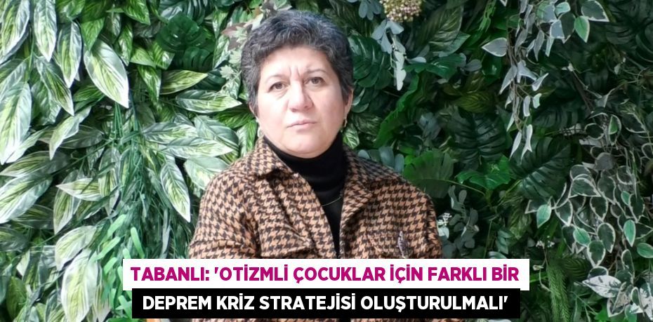 TABANLI: “OTİZMLİ ÇOCUKLAR İÇİN FARKLI BİR  DEPREM KRİZ STRATEJİSİ OLUŞTURULMALI”